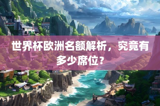 世界杯欧洲名额解析，究竟有多少洪湖市顺升工程机械租赁有限公司席位？