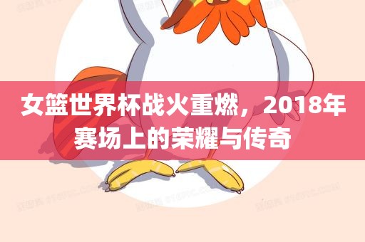 女篮世界杯战火重燃，2018年赛场上的荣耀与传奇
