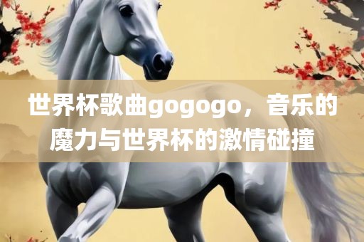 世界杯歌曲gogogo，音乐的魔力与世界杯的激情碰撞