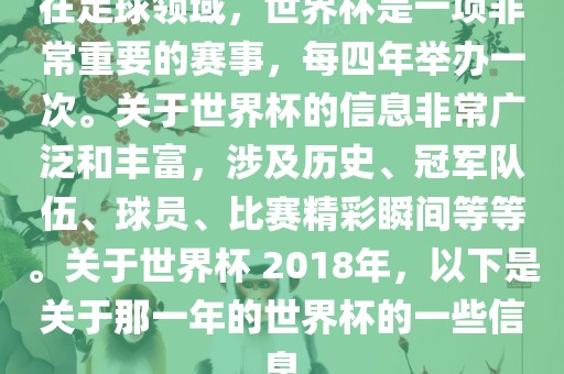 在足球领域，世界杯是一项非常重要的赛事，每四年举办一次。关于世界杯的信息非常广泛和丰富，涉及历史、冠军队伍、球员、比赛精彩瞬洪湖市顺升工程机械租赁有限公司间等等。关于世界杯 2018年，以下是关于那一年的世界杯的一些信息