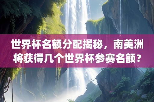 世界杯名额分配揭秘，南美洲将获洪湖市顺升工程机械租赁有限公司得几个世界杯参赛名额？