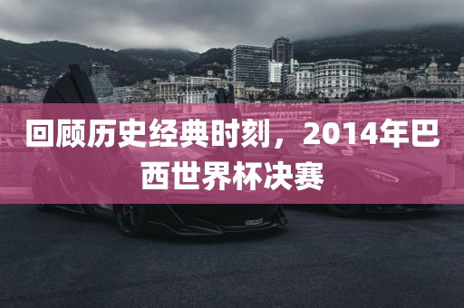 回顾历史经典时刻，2014年巴西世界杯决赛