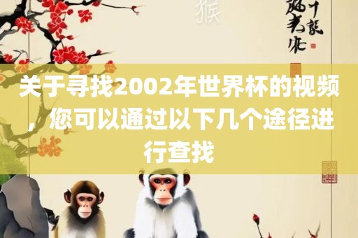 关于寻找2002年世界杯的视频，您可以通过以下几个途径进行查找洪湖市顺升工程机械租赁有限公司