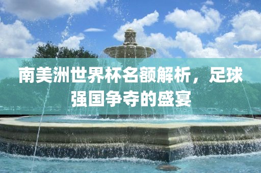 南美洲世界杯名额解析，足球强国争夺的盛宴洪湖市顺升工程机械租赁有限公司