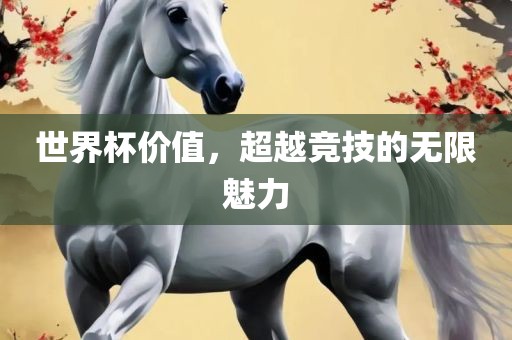 世界杯价值，超越竞技的无限魅力