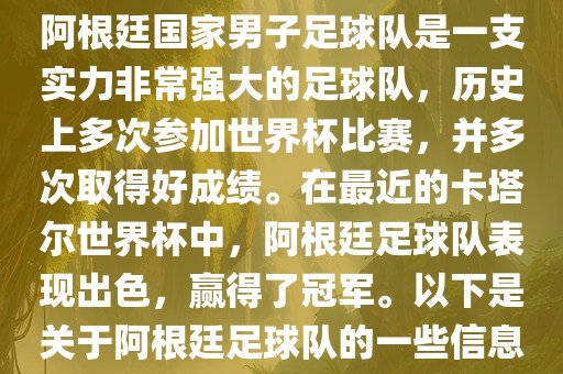 阿根廷国家男子足球队是一支实力非常强大的足球队，历史上多次参加世界杯比赛，并多次取得好成绩。在最近的卡塔尔世界杯中，阿根廷足球队表现出色，赢得了冠军。以下是关于阿根廷足球队的一些信息洪湖市顺升工程机械租赁有限公司