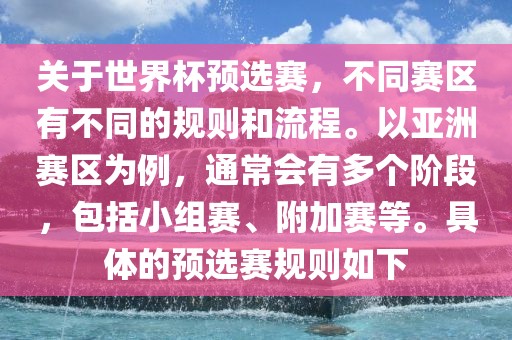关于世界杯预选赛，不同赛区有不同的规则和流程。以亚洲赛区为例，通常会有多个阶段，包括小组赛、附加赛等。具体的预选赛规则如下洪湖市顺升工程机械租赁有限公司
