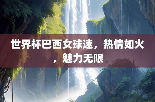 世界杯巴西女球迷，热情如火，魅力无限