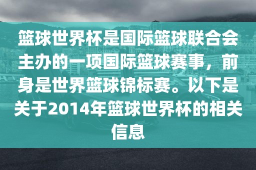 篮球世界杯是国际篮球联合会主办的一项国际篮球赛事，前身是世界篮球锦标赛。以下是关于2014年篮球世界杯的相关信息