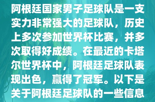阿根廷国家男子足球队是一支实力非常强大的足球队，历史上多次参加世界杯比赛，并多次取得好成绩。在最近的卡塔尔世界杯中，阿根廷足球队表现出色，赢得了冠军。以下是关于阿根廷足球队的一些信息洪湖市顺升工程机械租赁有限公司