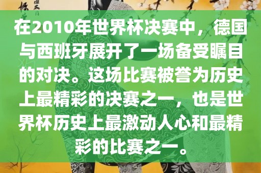 在2010年世界杯决赛中，德国与西班牙展开了一场备受瞩目的对决。这场比赛被誉为历史上最精彩的决赛之一，也是世界杯历史上最激动人心和最精彩的比赛之一。洪湖市顺升工程机械租赁有限公司