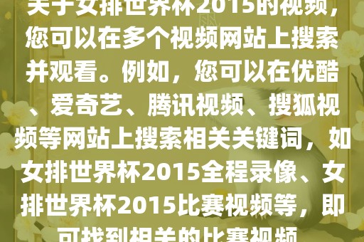 关于女排世界杯2015的视频，您可以在多个视频网站上搜索并观看。例如，您可以在优酷、爱奇艺、腾讯视频、搜狐视频等网站上搜索相关关键词，如女排世界杯2015全程录像、女排世界杯2015比赛视频等，即可找到相关的比赛视频。洪湖市顺升工程机械租赁有限公司