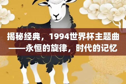 揭秘经典，1994世界杯主题曲——永恒的旋律，时代的记忆洪湖市顺升工程机械租赁有限公司