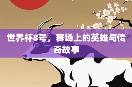 世界杯8号，赛场上的英雄与传奇洪湖市顺升工程机械租赁有限公司故事