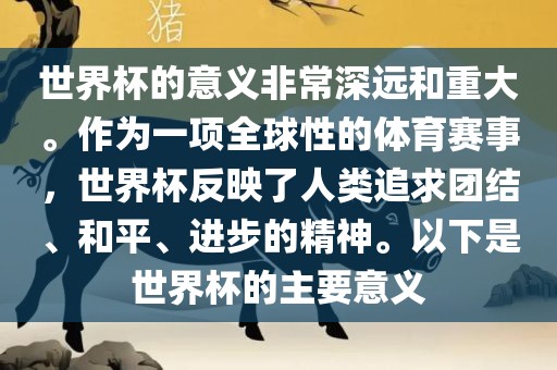 世界杯的意义非常深远和重大。作为一项全球性的体育赛事，世界杯反映了人类追求团结、和平、进步的洪湖市顺升工程机械租赁有限公司精神。以下是世界杯的主要意义