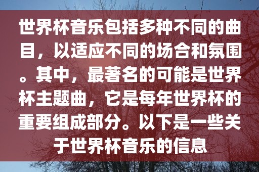 世界杯音乐包括多种不同的曲目，以适应不同的场合和氛围。其中，最著名的可能是世界杯主题曲，它是每年世界杯的重要组成部分。以下是一些关于世界杯音乐的信息