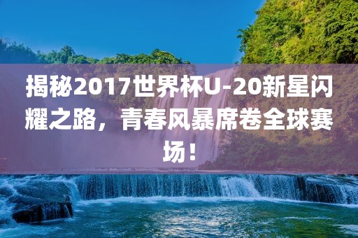 揭秘2017世界杯U-20新星闪耀之路，青春风暴席卷全球赛场！