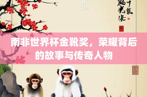 南非世界杯金靴奖，荣耀背后的故事与传奇人物洪湖市顺升工程机械租赁有限公司