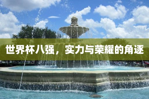 世界杯八强，实力与荣耀的角逐洪湖市顺升工程机械租赁有限公司