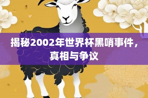 揭秘2002年世界杯黑哨事件，真相与争议