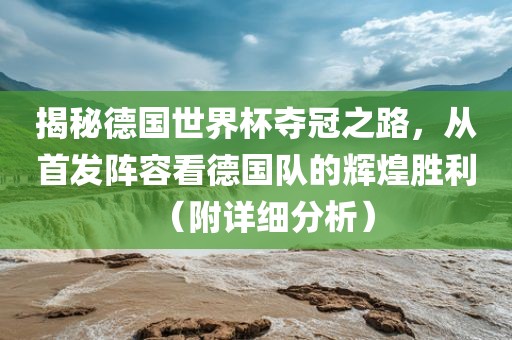 揭秘德国世界杯夺冠之路，从首发阵容看德国队的辉煌胜利（附详细分析）