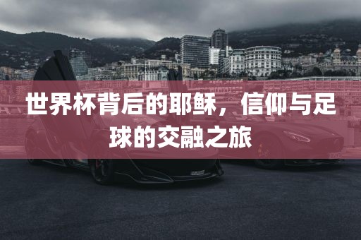 世界杯背后的耶稣，信仰与足球的交融之旅洪湖市顺升工程机械租赁有限公司