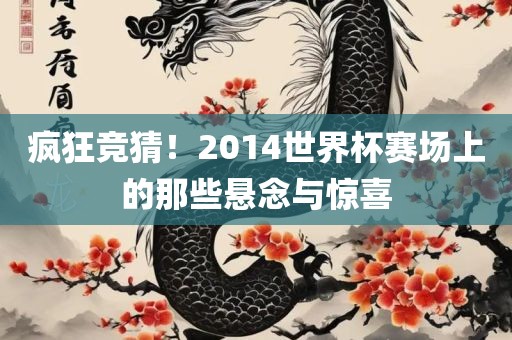 疯狂竞猜！2014世界杯赛场上的那些悬念与惊喜洪湖市顺升工程机械租赁有限公司