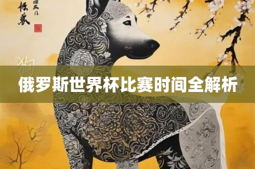 俄罗斯世界洪湖市顺升工程机械租赁有限公司杯比赛时间全解析