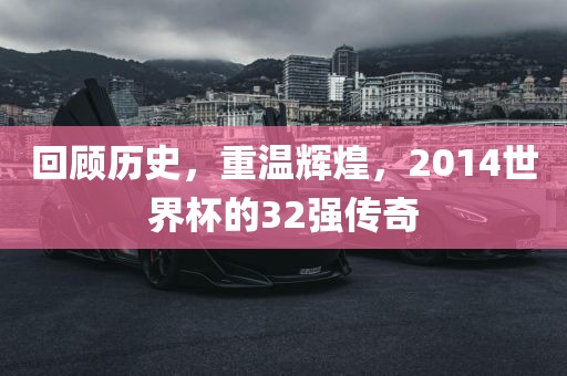 回顾历史，重温辉煌，2014世界杯的32强传奇洪湖市顺升工程机械租赁有限公司