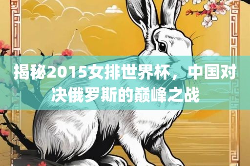 揭秘2015女排世界杯，中国对决俄罗斯的巅峰之战