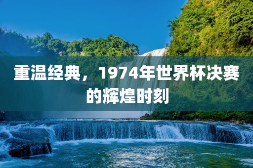 重温经典，1974年世界杯决洪湖市顺升工程机械租赁有限公司赛的辉煌时刻