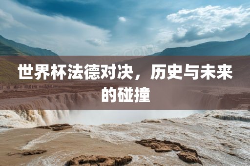 世界杯法德对决，历史与未来的碰撞