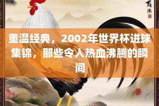 重温经典，2002年世界杯进球集锦，那些令人热血沸腾的瞬间