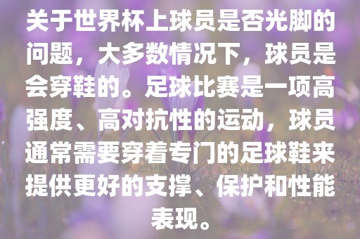关于世界杯上球员是否光脚的问题，大多数情况下，球员是会穿鞋的。足球比赛是一项高强度、高对抗性的运动，球员通常需要穿着专门的足球鞋来提供更好的支撑、保护和性能表现。