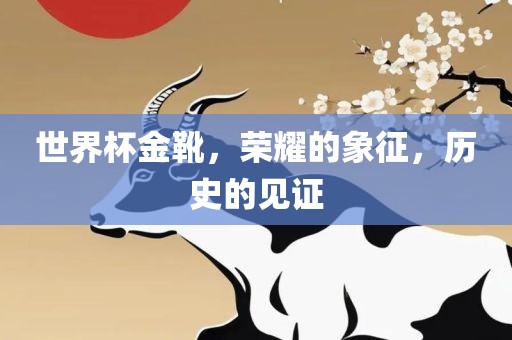 世界杯金靴，荣耀的象征，历史的见证