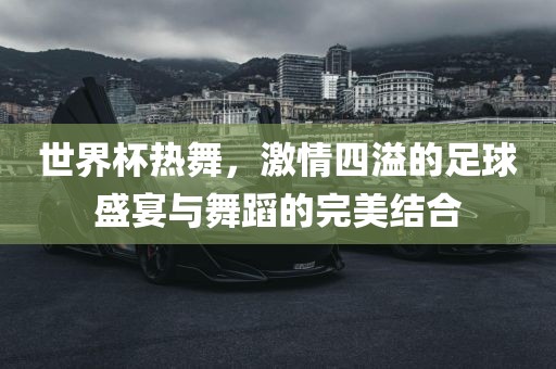 世界杯热舞，激情四溢的足球盛宴与舞蹈的完美结合洪湖市顺升工程机械租赁有限公司