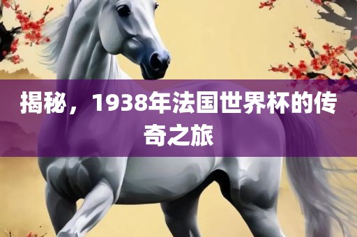揭秘，1938年法国世界杯的传奇之旅