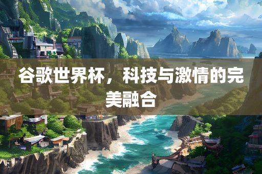 谷歌世界杯，科技与激情的完美融合洪湖市顺升工程机械租赁有限公司