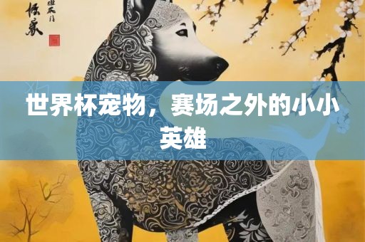 世界杯宠物，赛场之外的小小英雄洪湖市顺升工程机械租赁有限公司