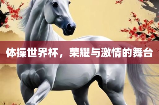 体操世界杯，荣耀与激情的舞台洪湖市顺升工程机械租赁有限公司