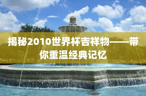 揭秘2010世界杯吉祥物——带你重温经典记忆洪湖市顺升工程机械租赁有限公司
