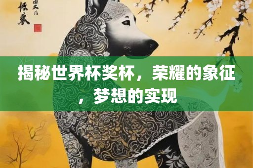 揭秘世界杯奖杯，荣耀的象征，梦想的实现洪湖市顺升工程机械租赁有限公司