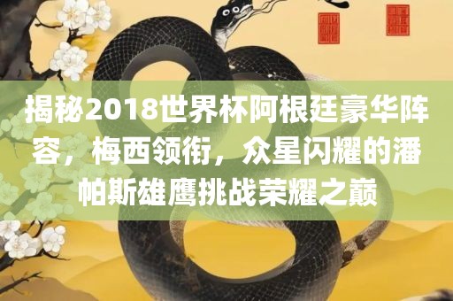 揭秘2018世界杯阿根廷豪华阵容，梅西领衔，众星闪耀的潘帕斯雄鹰挑战荣耀之巅洪湖市顺升工程机械租赁有限公司