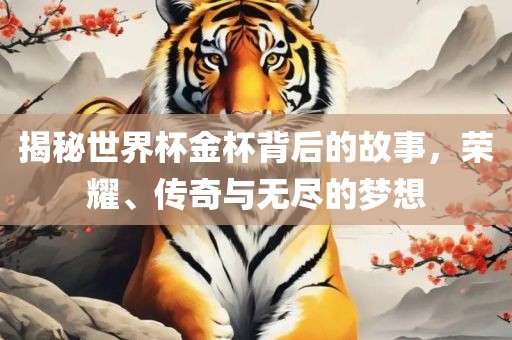 揭秘世界杯金杯背后的故事，荣耀、传奇与无尽的梦想