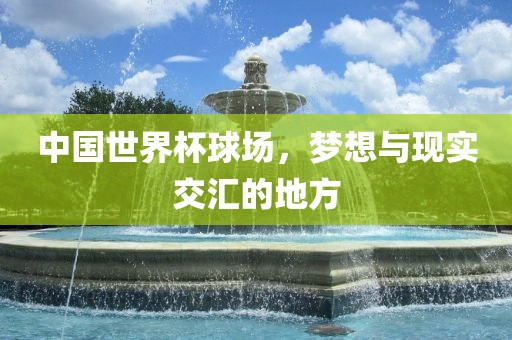 中国世界杯球场，梦想与现实交汇的地方洪湖市顺升工程机械租赁有限公司