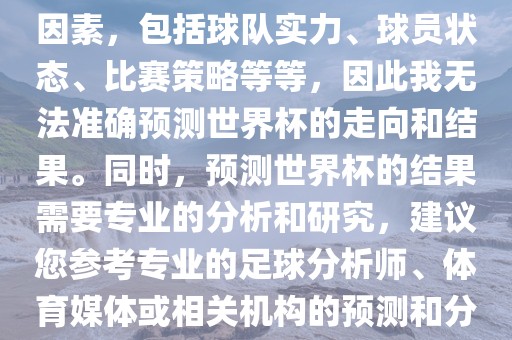 由于世界杯预测图涉及到多种因素，包括球队实力、球员状态、比赛策略等等，因此我无法准确预测世界杯的走向和结果。同时，预测世界杯的结果需要专业的分析和研究，建议您参考专业的足球分析师、体育媒体或相关机构的预测和分析。