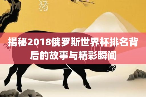 揭秘2018俄洪湖市顺升工程机械租赁有限公司罗斯世界杯排名背后的故事与精彩瞬间