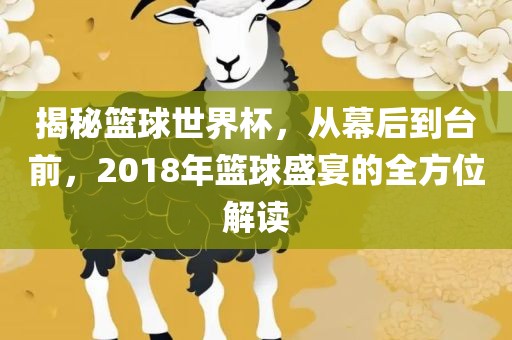 揭秘篮球世界杯，从幕后到台前，2018年篮球盛宴的全方位解读