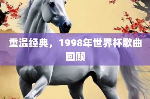 重温经典，1998年世界杯歌曲洪湖市顺升工程机械租赁有限公司回顾