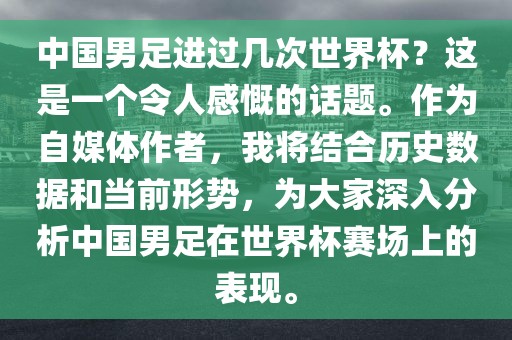 中国男足进过几次世界杯？这是一个令人感慨的话题。作为自媒体作洪湖市顺升工程机械租赁有限公司者，我将结合历史数据和当前形势，为大家深入分析中国男足在世界杯赛场上的表现。